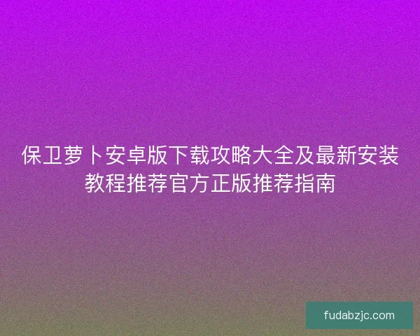 保卫萝卜安卓版下载攻略大全及最新安装教程推荐官方正版推荐指南