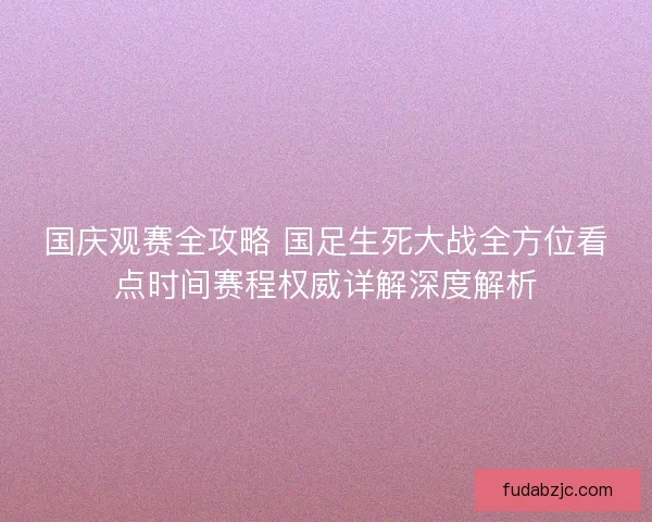 国庆观赛全攻略 国足生死大战全方位看点时间赛程权威详解深度解析