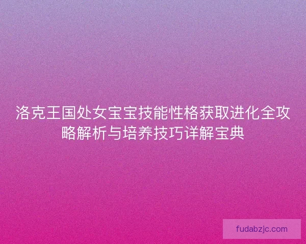 洛克王国处女宝宝技能性格获取进化全攻略解析与培养技巧详解宝典
