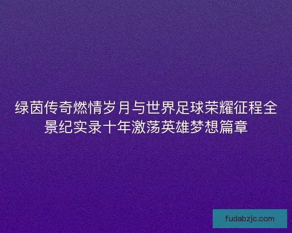 绿茵传奇燃情岁月与世界足球荣耀征程全景纪实录十年激荡英雄梦想篇章