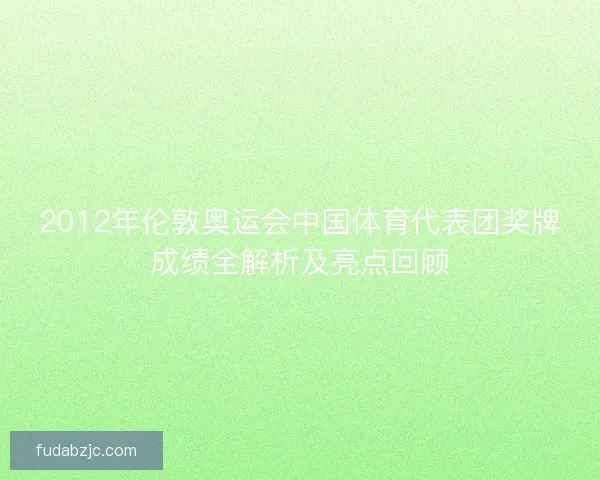 2012年伦敦奥运会中国体育代表团奖牌成绩全解析及亮点回顾