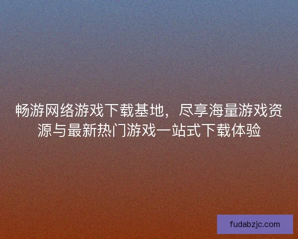 畅游网络游戏下载基地，尽享海量游戏资源与最新热门游戏一站式下载体验