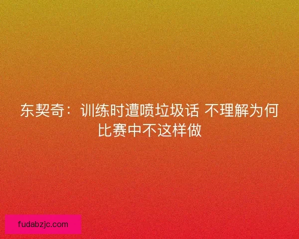 东契奇：训练时遭喷垃圾话 不理解为何比赛中不这样做