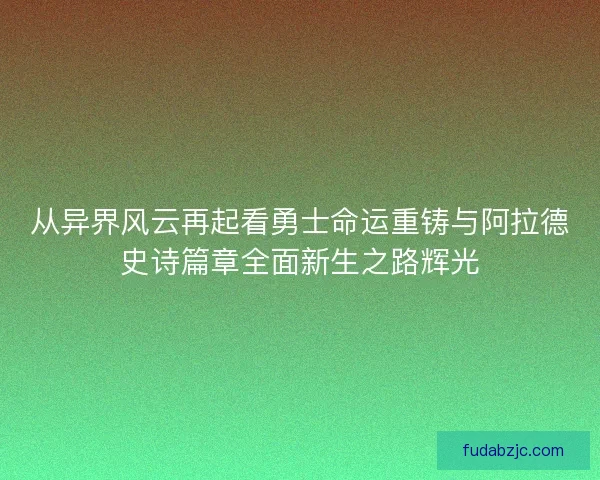 从异界风云再起看勇士命运重铸与阿拉德史诗篇章全面新生之路辉光 从异界风云再起看勇士命运重铸与阿拉德史诗篇章全面新生之路辉光