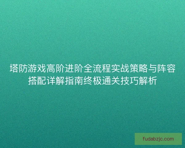 塔防游戏高阶进阶全流程实战策略与阵容搭配详解指南终极通关技巧解析