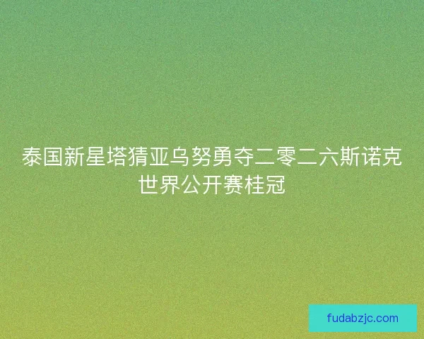 泰国新星塔猜亚乌努勇夺二零二六斯诺克世界公开赛桂冠