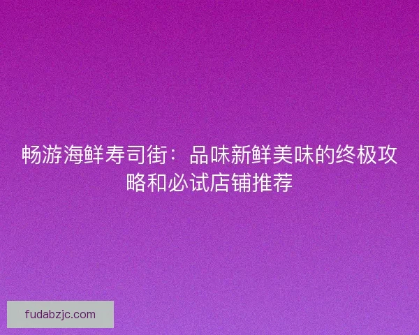 畅游海鲜寿司街：品味新鲜美味的终极攻略和必试店铺推荐