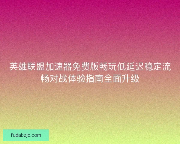 英雄联盟加速器免费版畅玩低延迟稳定流畅对战体验指南全面升级