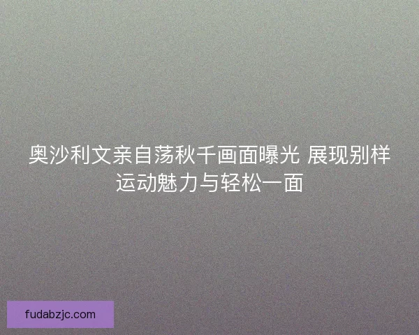 奥沙利文亲自荡秋千画面曝光 展现别样运动魅力与轻松一面 奥沙利文亲自荡秋千画面曝光 展现别样运动魅力与轻松一面