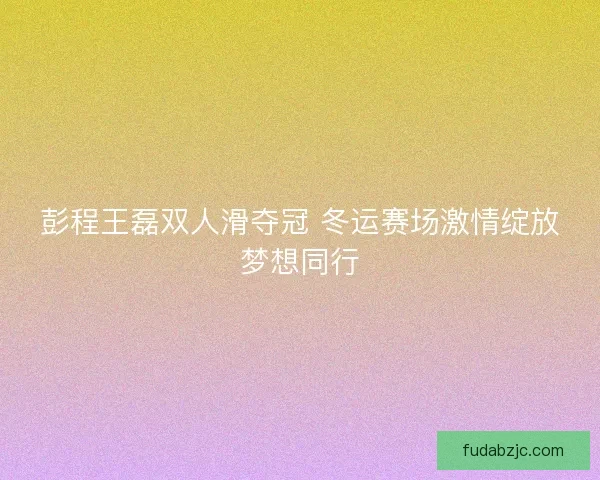 彭程王磊双人滑夺冠 冬运赛场激情绽放梦想同行