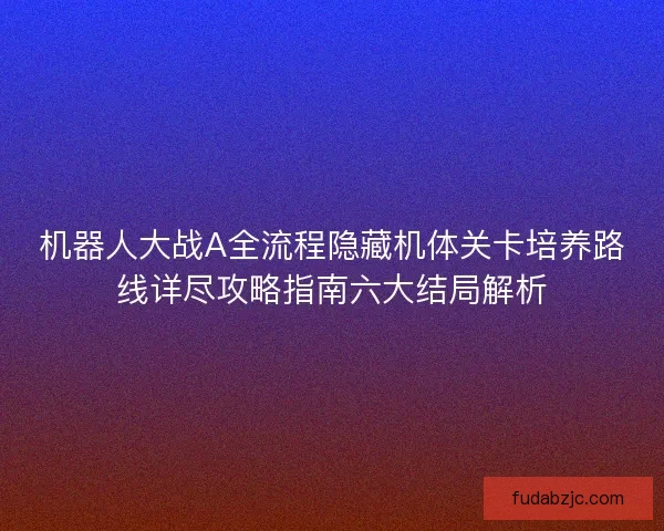 机器人大战A全流程隐藏机体关卡培养路线详尽攻略指南六大结局解析