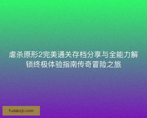 虐杀原形2完美通关存档分享与全能力解锁终极体验指南传奇冒险之旅 虐杀原形2完美通关存档分享与全能力解锁终极体验指南传奇冒险之旅