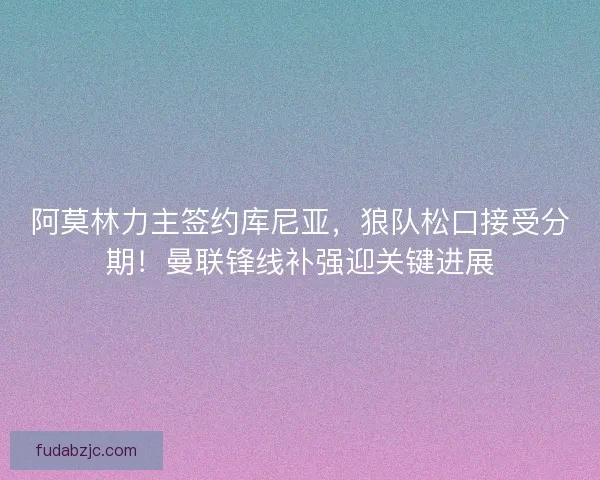 阿莫林力主签约库尼亚，狼队松口接受分期！曼联锋线补强迎关键进展
