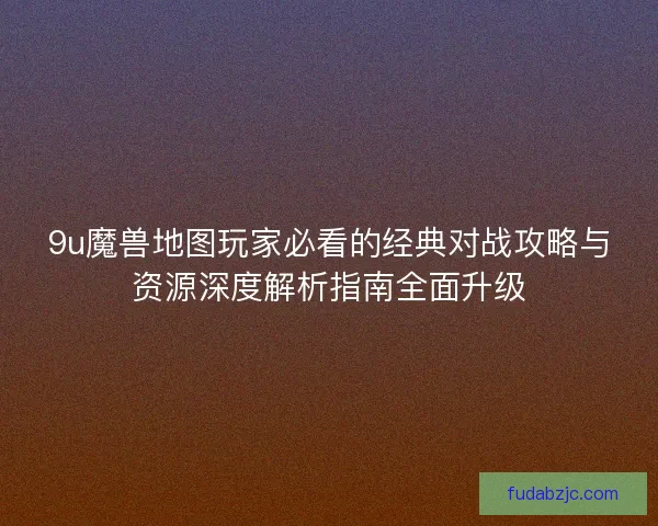 9u魔兽地图玩家必看的经典对战攻略与资源深度解析指南全面升级