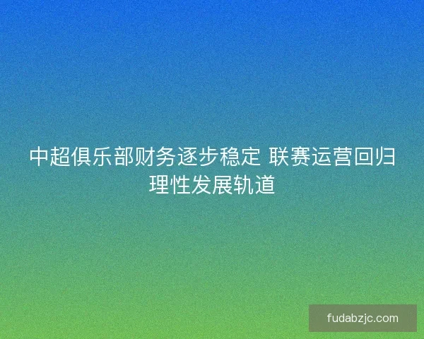 中超俱乐部财务逐步稳定 联赛运营回归理性发展轨道