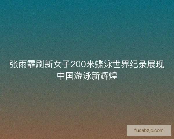 张雨霏刷新女子200米蝶泳世界纪录展现中国游泳新辉煌