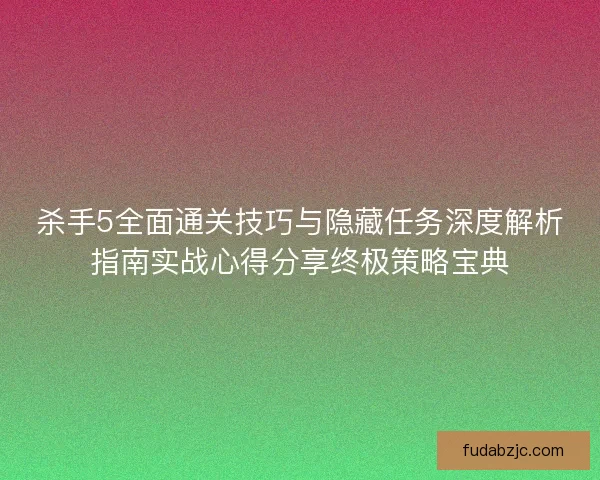 杀手5全面通关技巧与隐藏任务深度解析指南实战心得分享终极策略宝典