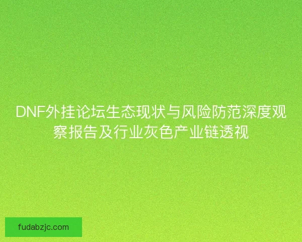 DNF外挂论坛生态现状与风险防范深度观察报告及行业灰色产业链透视