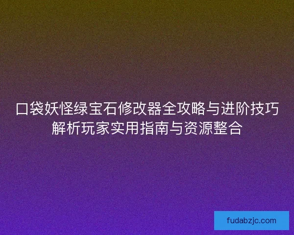 口袋妖怪绿宝石修改器全攻略与进阶技巧解析玩家实用指南与资源整合