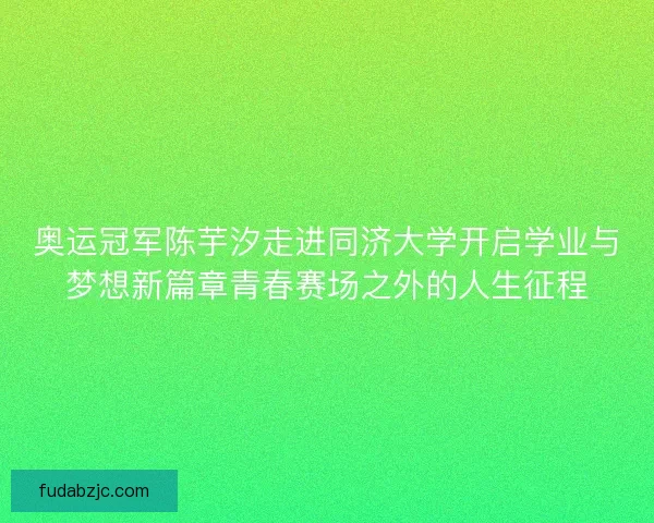 奥运冠军陈芋汐走进同济大学开启学业与梦想新篇章青春赛场之外的人生征程 奥运冠军陈芋汐走进同济大学开启学业与梦想新篇章青春赛场之外的人生征程
