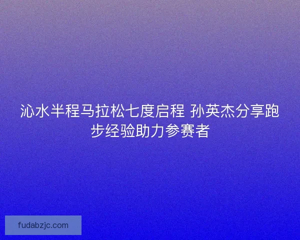 沁水半程马拉松七度启程 孙英杰分享跑步经验助力参赛者 沁水半程马拉松七度启程 孙英杰分享跑步经验助力参赛者