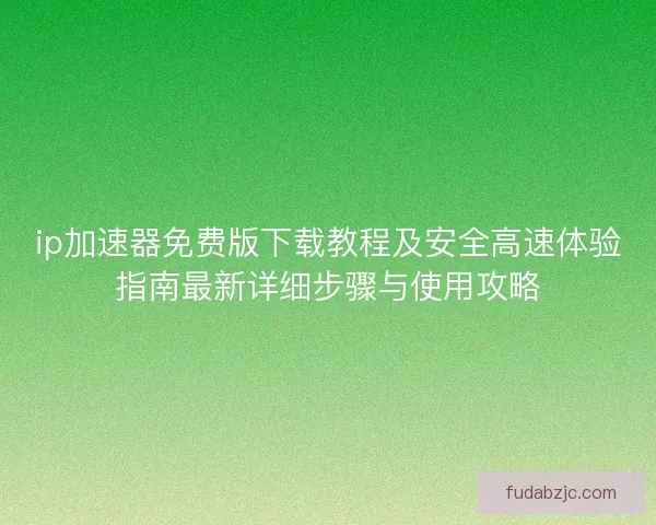 ip加速器免费版下载教程及安全高速体验指南最新详细步骤与使用攻略