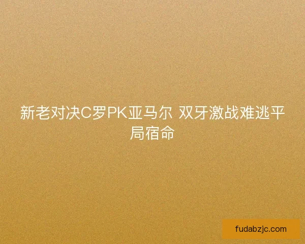 新老对决C罗PK亚马尔 双牙激战难逃平局宿命