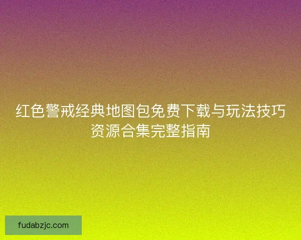 红色警戒经典地图包免费下载与玩法技巧资源合集完整指南