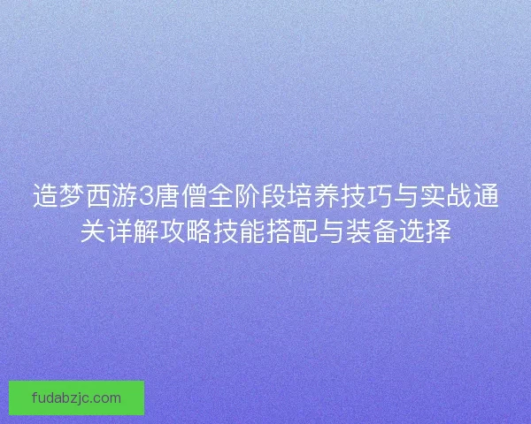 造梦西游3唐僧全阶段培养技巧与实战通关详解攻略技能搭配与装备选择