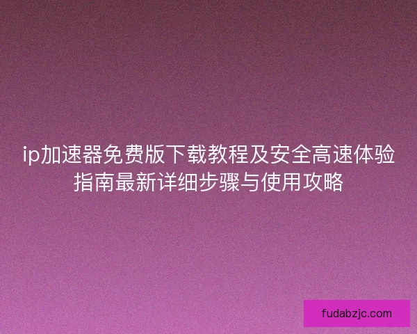 ip加速器免费版下载教程及安全高速体验指南最新详细步骤与使用攻略
