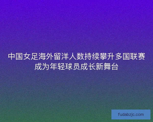 中国女足海外留洋人数持续攀升多国联赛成为年轻球员成长新舞台