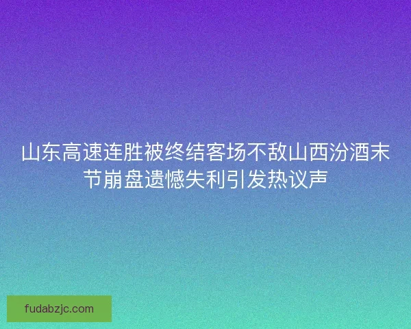 山东高速连胜被终结客场不敌山西汾酒末节崩盘遗憾失利引发热议声