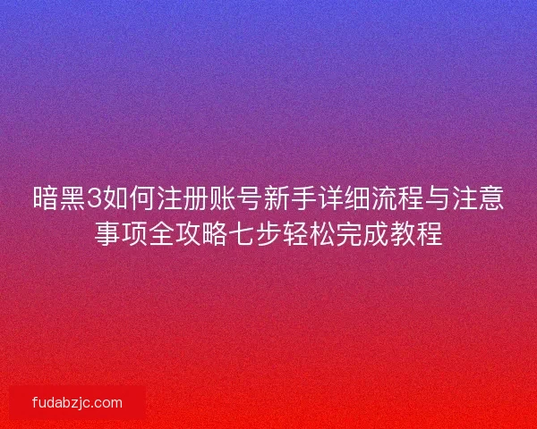 暗黑3如何注册账号新手详细流程与注意事项全攻略七步轻松完成教程