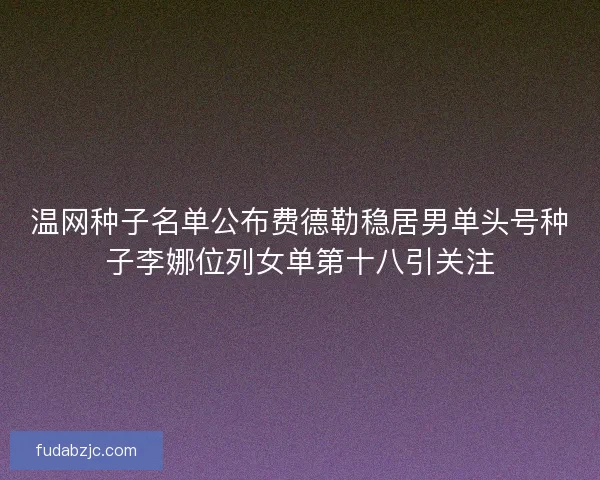 温网种子名单公布费德勒稳居男单头号种子李娜位列女单第十八引关注