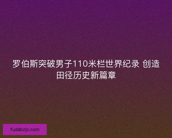 罗伯斯突破男子110米栏世界纪录 创造田径历史新篇章