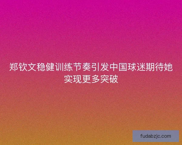 郑钦文稳健训练节奏引发中国球迷期待她实现更多突破 郑钦文稳健训练节奏引发中国球迷期待她实现更多突破