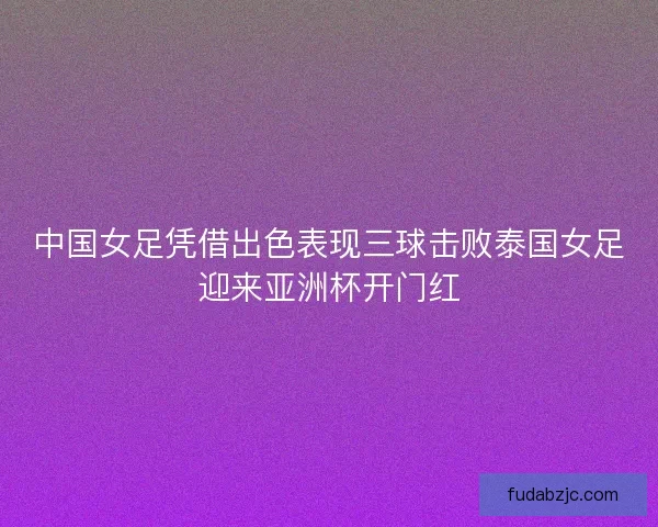 中国女足凭借出色表现三球击败泰国女足迎来亚洲杯开门红