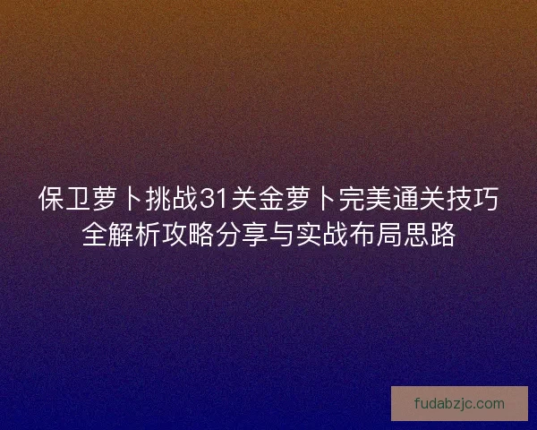 保卫萝卜挑战31关金萝卜完美通关技巧全解析攻略分享与实战布局思路 保卫萝卜挑战31关金萝卜完美通关技巧全解析攻略分享与实战布局思路