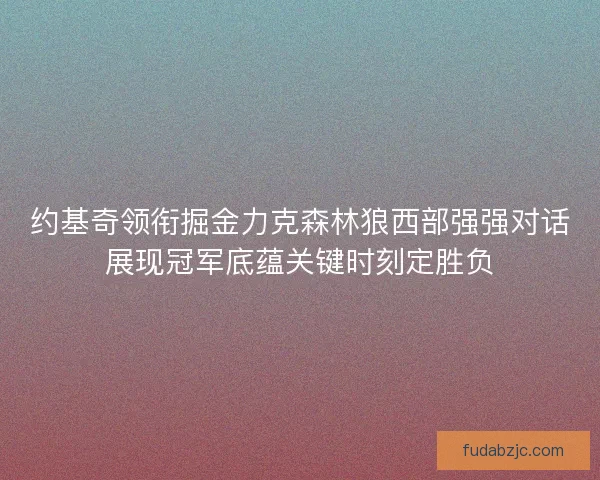 约基奇领衔掘金力克森林狼西部强强对话展现冠军底蕴关键时刻定胜负