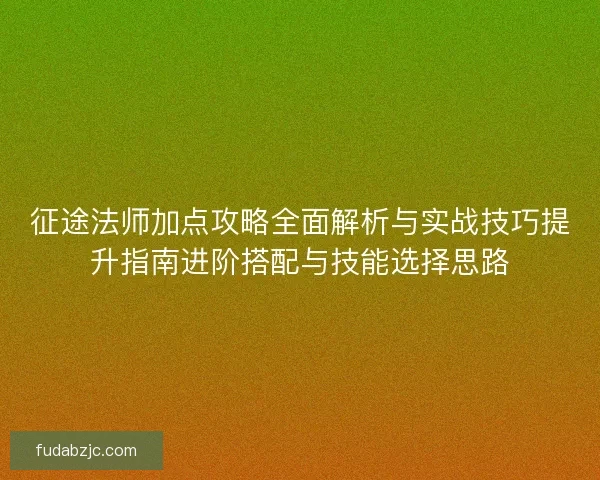 征途法师加点攻略全面解析与实战技巧提升指南进阶搭配与技能选择思路